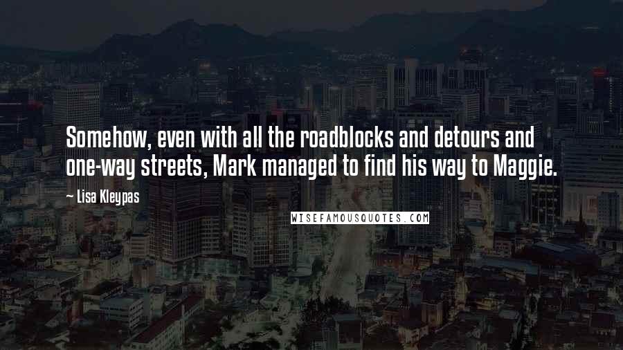 Lisa Kleypas Quotes: Somehow, even with all the roadblocks and detours and one-way streets, Mark managed to find his way to Maggie.