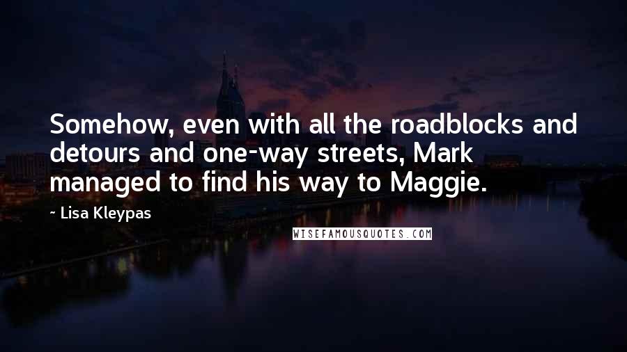 Lisa Kleypas Quotes: Somehow, even with all the roadblocks and detours and one-way streets, Mark managed to find his way to Maggie.