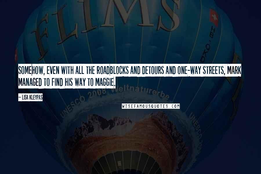 Lisa Kleypas Quotes: Somehow, even with all the roadblocks and detours and one-way streets, Mark managed to find his way to Maggie.