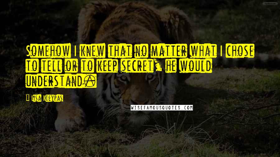 Lisa Kleypas Quotes: Somehow I knew that no matter what I chose to tell or to keep secret, he would understand.