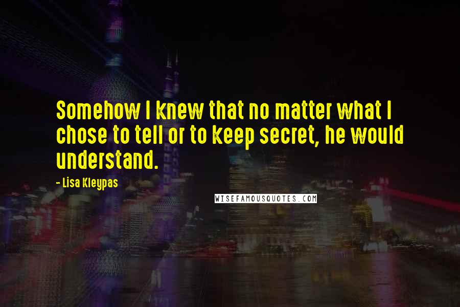 Lisa Kleypas Quotes: Somehow I knew that no matter what I chose to tell or to keep secret, he would understand.