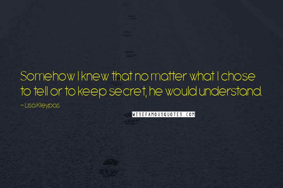 Lisa Kleypas Quotes: Somehow I knew that no matter what I chose to tell or to keep secret, he would understand.