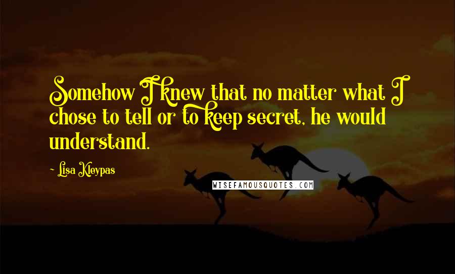 Lisa Kleypas Quotes: Somehow I knew that no matter what I chose to tell or to keep secret, he would understand.
