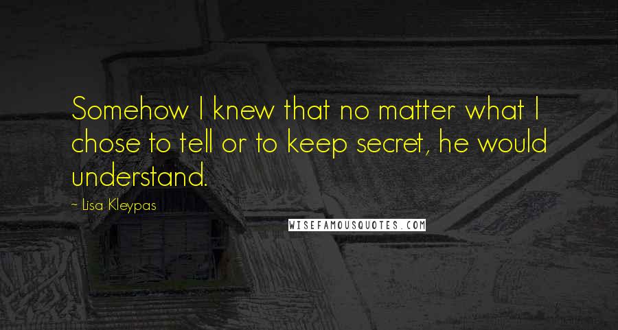 Lisa Kleypas Quotes: Somehow I knew that no matter what I chose to tell or to keep secret, he would understand.