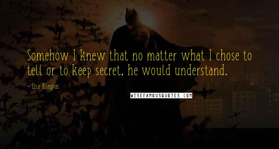 Lisa Kleypas Quotes: Somehow I knew that no matter what I chose to tell or to keep secret, he would understand.