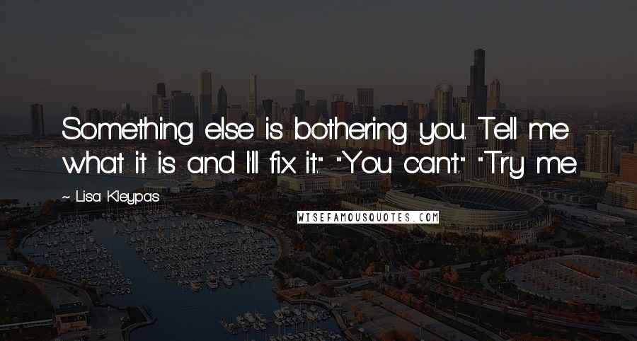 Lisa Kleypas Quotes: Something else is bothering you. Tell me what it is and I'll fix it." "You can't." "Try me.