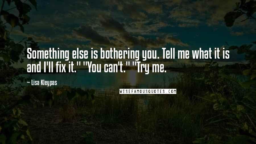 Lisa Kleypas Quotes: Something else is bothering you. Tell me what it is and I'll fix it." "You can't." "Try me.