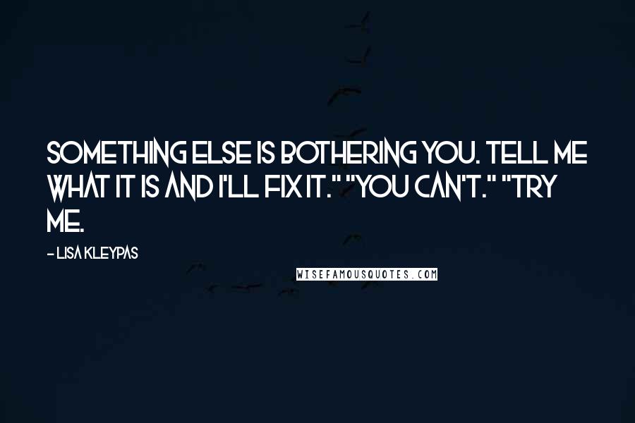 Lisa Kleypas Quotes: Something else is bothering you. Tell me what it is and I'll fix it." "You can't." "Try me.