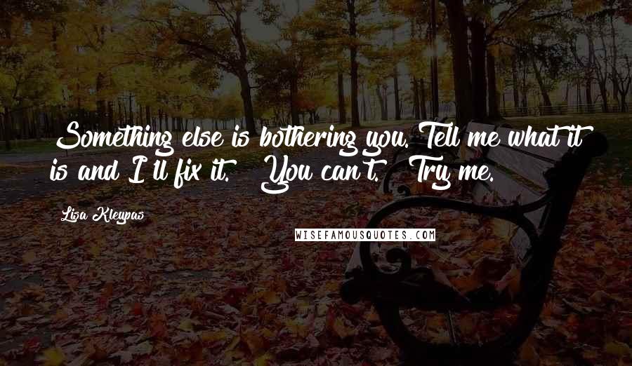 Lisa Kleypas Quotes: Something else is bothering you. Tell me what it is and I'll fix it." "You can't." "Try me.