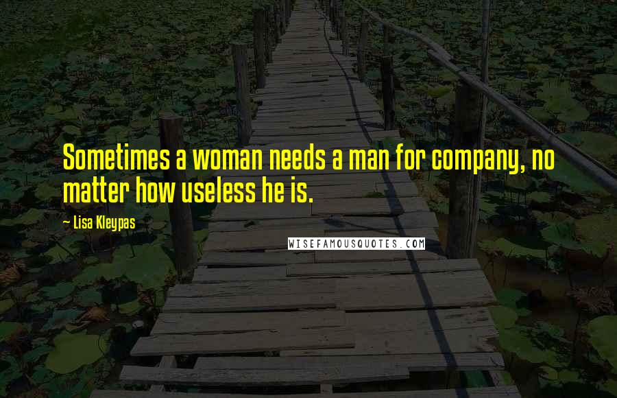 Lisa Kleypas Quotes: Sometimes a woman needs a man for company, no matter how useless he is.
