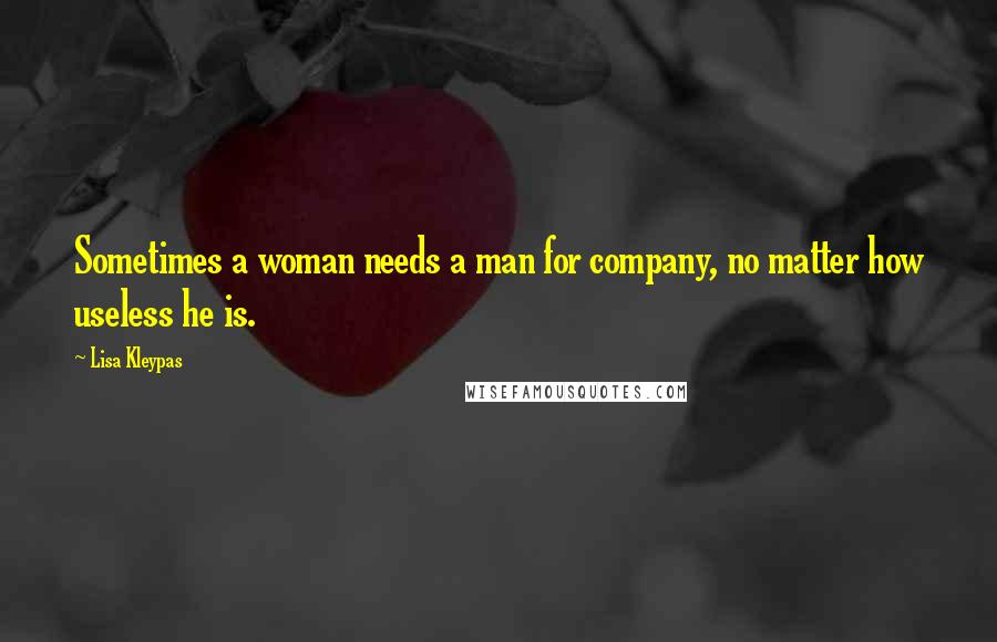 Lisa Kleypas Quotes: Sometimes a woman needs a man for company, no matter how useless he is.