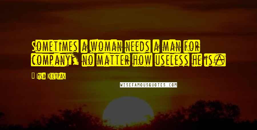 Lisa Kleypas Quotes: Sometimes a woman needs a man for company, no matter how useless he is.