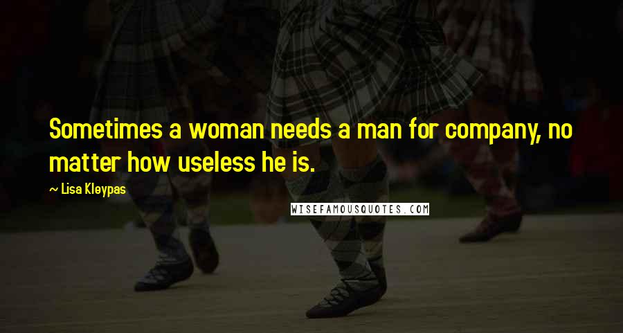 Lisa Kleypas Quotes: Sometimes a woman needs a man for company, no matter how useless he is.