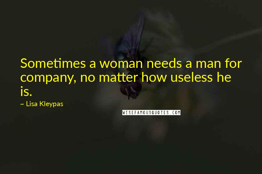 Lisa Kleypas Quotes: Sometimes a woman needs a man for company, no matter how useless he is.