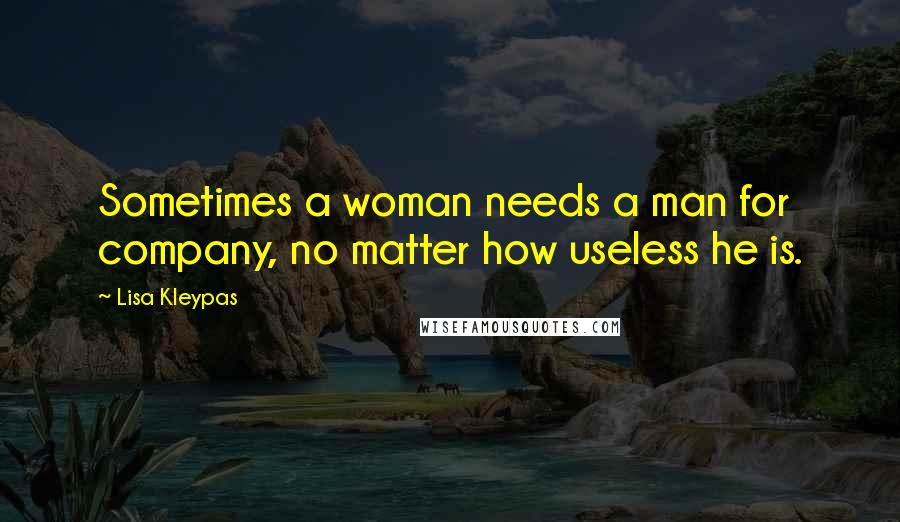 Lisa Kleypas Quotes: Sometimes a woman needs a man for company, no matter how useless he is.