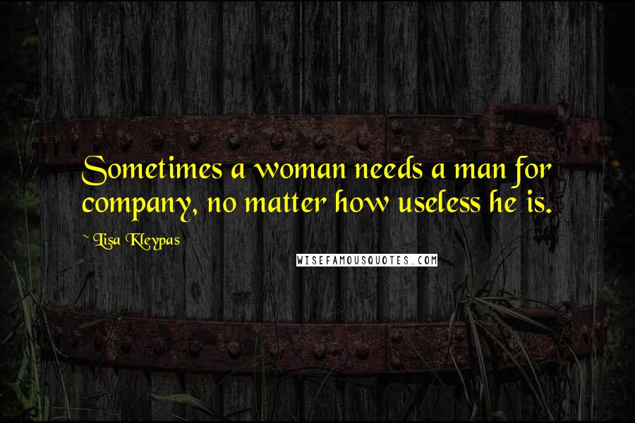 Lisa Kleypas Quotes: Sometimes a woman needs a man for company, no matter how useless he is.