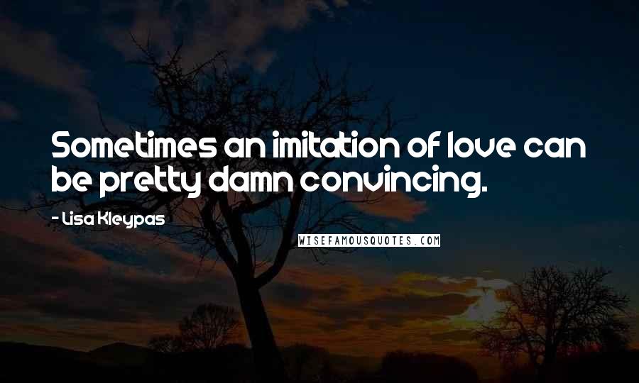Lisa Kleypas Quotes: Sometimes an imitation of love can be pretty damn convincing.