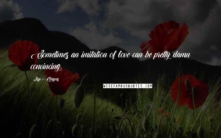 Lisa Kleypas Quotes: Sometimes an imitation of love can be pretty damn convincing.