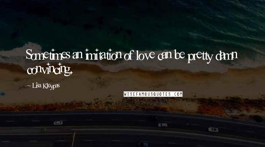 Lisa Kleypas Quotes: Sometimes an imitation of love can be pretty damn convincing.