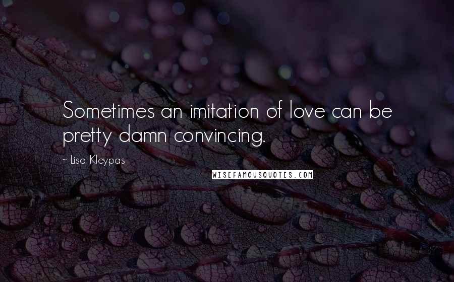 Lisa Kleypas Quotes: Sometimes an imitation of love can be pretty damn convincing.