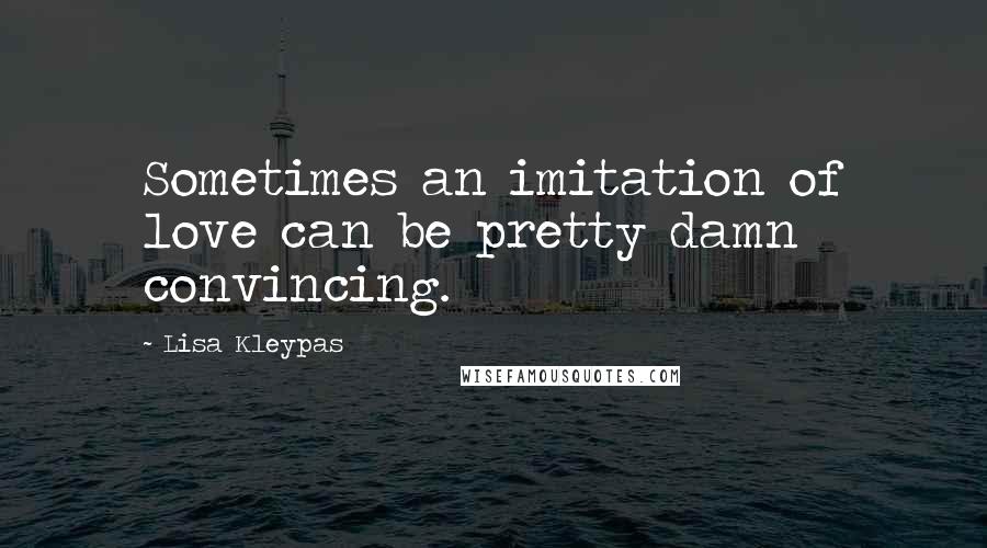 Lisa Kleypas Quotes: Sometimes an imitation of love can be pretty damn convincing.