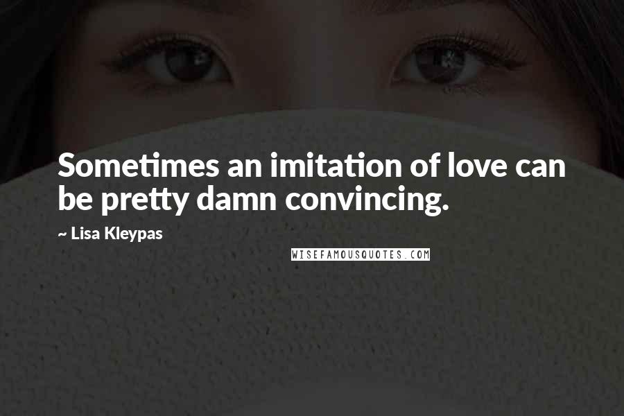 Lisa Kleypas Quotes: Sometimes an imitation of love can be pretty damn convincing.