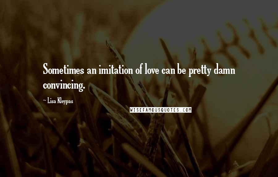 Lisa Kleypas Quotes: Sometimes an imitation of love can be pretty damn convincing.