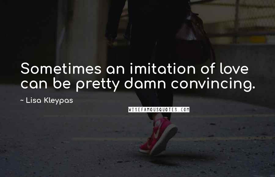 Lisa Kleypas Quotes: Sometimes an imitation of love can be pretty damn convincing.