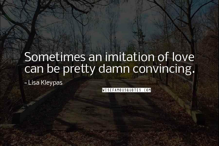 Lisa Kleypas Quotes: Sometimes an imitation of love can be pretty damn convincing.