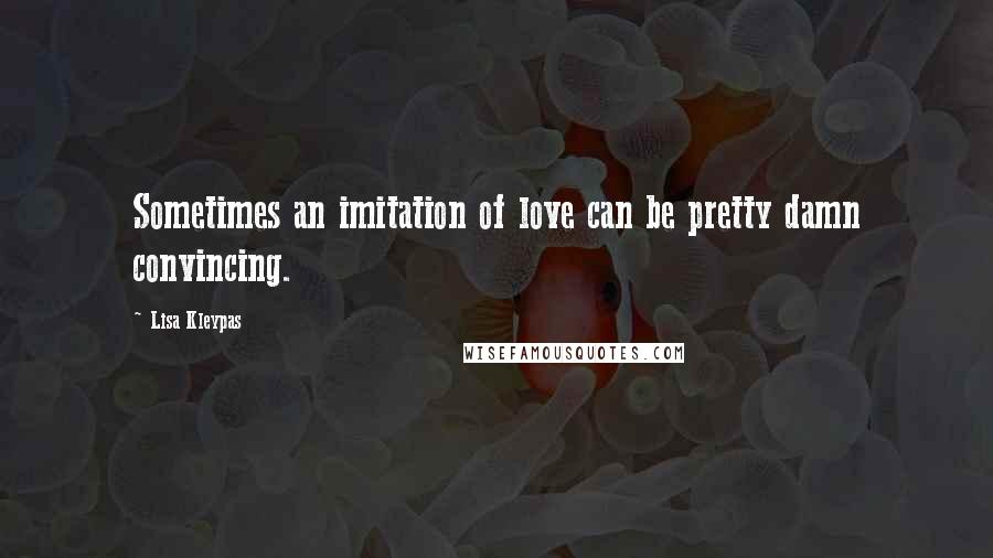 Lisa Kleypas Quotes: Sometimes an imitation of love can be pretty damn convincing.