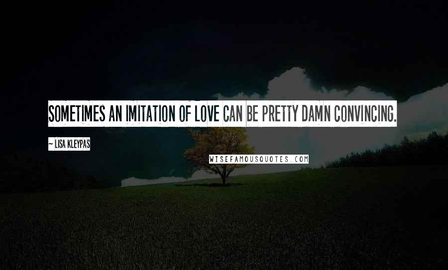 Lisa Kleypas Quotes: Sometimes an imitation of love can be pretty damn convincing.