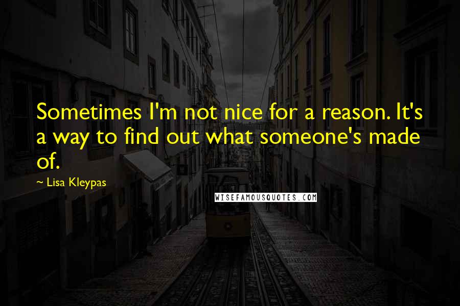 Lisa Kleypas Quotes: Sometimes I'm not nice for a reason. It's a way to find out what someone's made of.