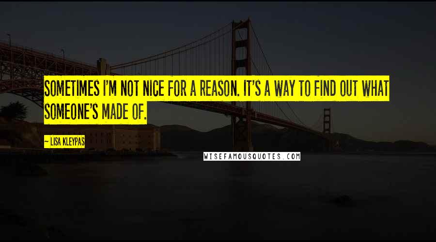 Lisa Kleypas Quotes: Sometimes I'm not nice for a reason. It's a way to find out what someone's made of.