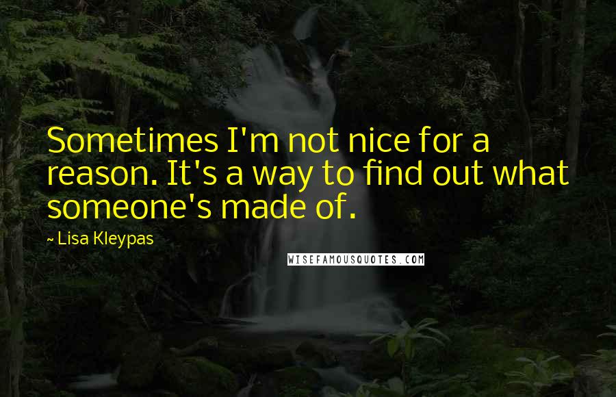 Lisa Kleypas Quotes: Sometimes I'm not nice for a reason. It's a way to find out what someone's made of.