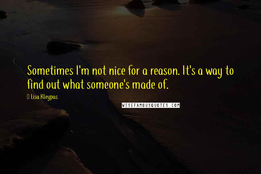 Lisa Kleypas Quotes: Sometimes I'm not nice for a reason. It's a way to find out what someone's made of.