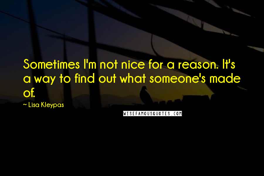 Lisa Kleypas Quotes: Sometimes I'm not nice for a reason. It's a way to find out what someone's made of.