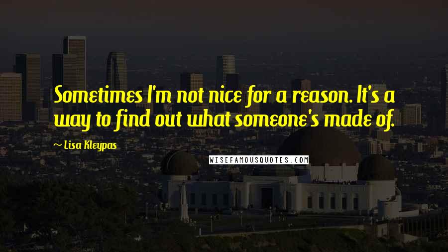 Lisa Kleypas Quotes: Sometimes I'm not nice for a reason. It's a way to find out what someone's made of.