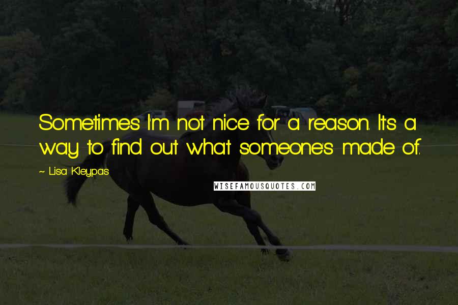 Lisa Kleypas Quotes: Sometimes I'm not nice for a reason. It's a way to find out what someone's made of.