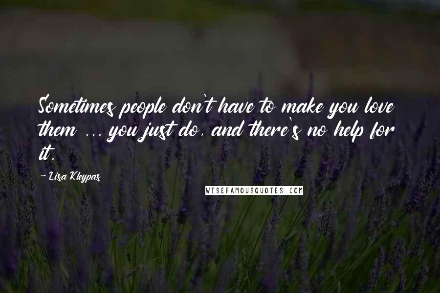 Lisa Kleypas Quotes: Sometimes people don't have to make you love them ... you just do, and there's no help for it.