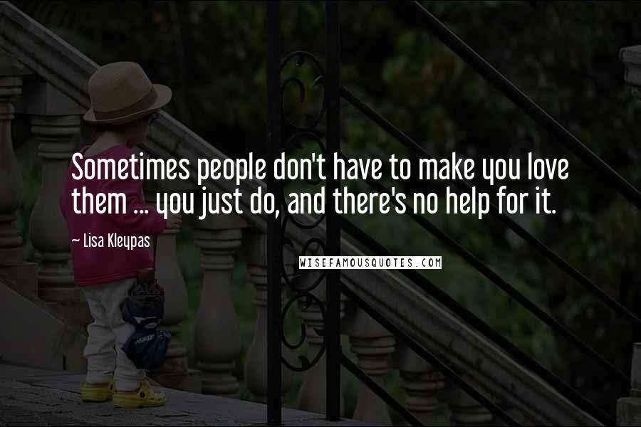 Lisa Kleypas Quotes: Sometimes people don't have to make you love them ... you just do, and there's no help for it.