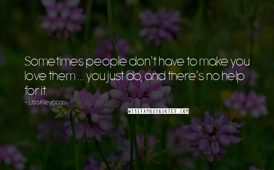 Lisa Kleypas Quotes: Sometimes people don't have to make you love them ... you just do, and there's no help for it.