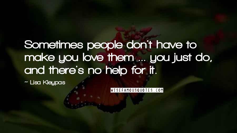 Lisa Kleypas Quotes: Sometimes people don't have to make you love them ... you just do, and there's no help for it.