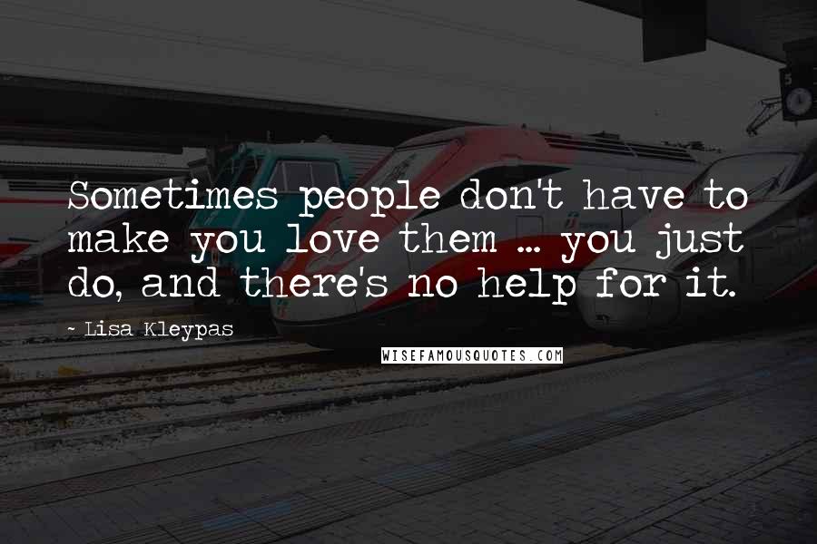 Lisa Kleypas Quotes: Sometimes people don't have to make you love them ... you just do, and there's no help for it.