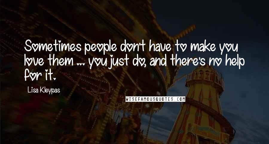 Lisa Kleypas Quotes: Sometimes people don't have to make you love them ... you just do, and there's no help for it.