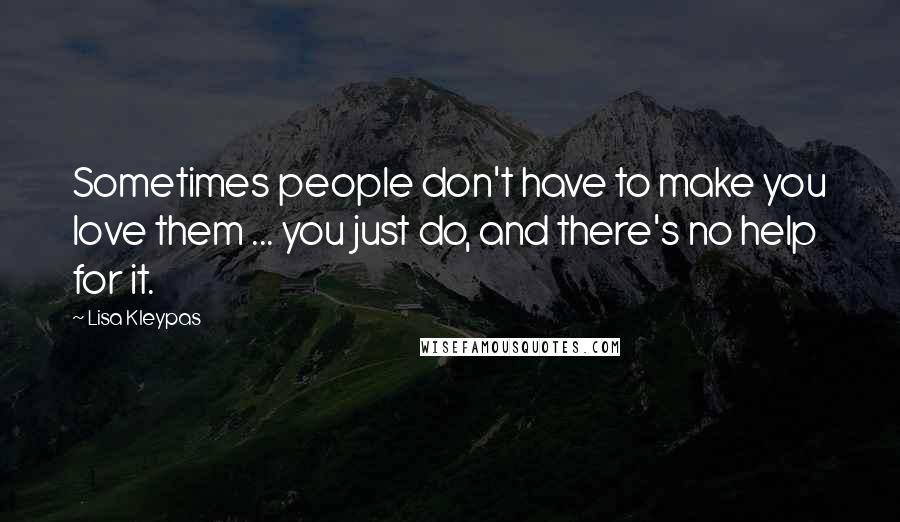 Lisa Kleypas Quotes: Sometimes people don't have to make you love them ... you just do, and there's no help for it.