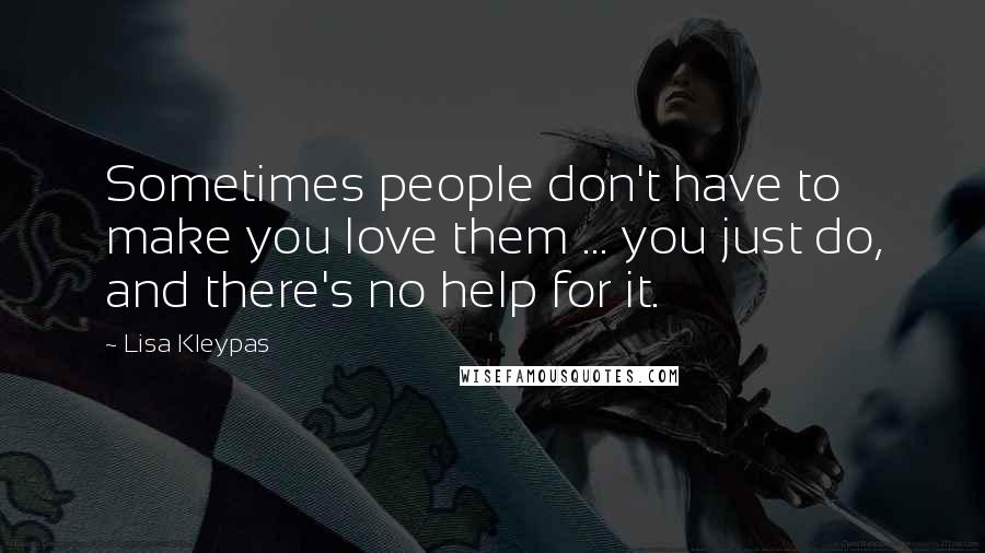 Lisa Kleypas Quotes: Sometimes people don't have to make you love them ... you just do, and there's no help for it.