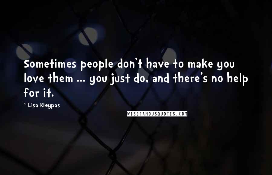 Lisa Kleypas Quotes: Sometimes people don't have to make you love them ... you just do, and there's no help for it.