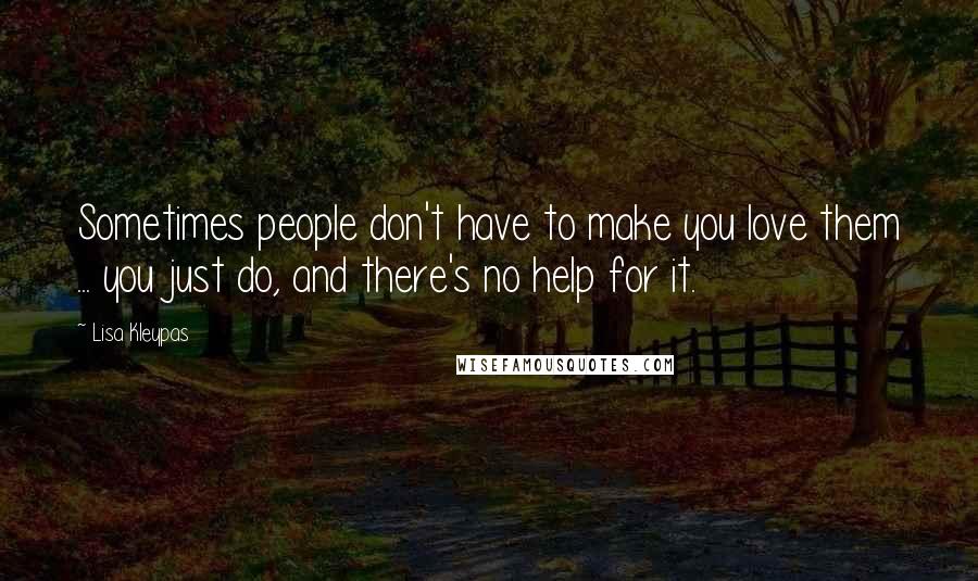 Lisa Kleypas Quotes: Sometimes people don't have to make you love them ... you just do, and there's no help for it.