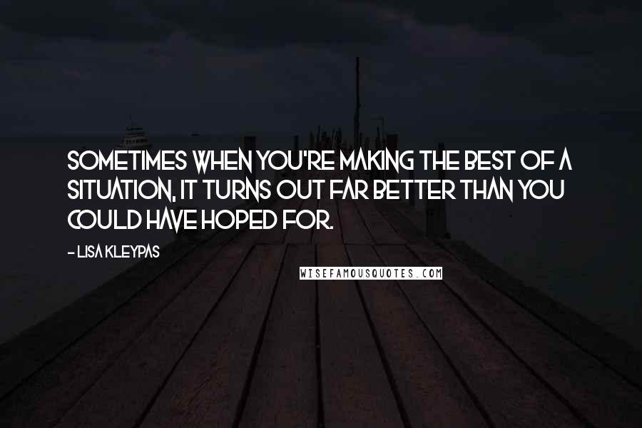 Lisa Kleypas Quotes: Sometimes when you're making the best of a situation, it turns out far better than you could have hoped for.