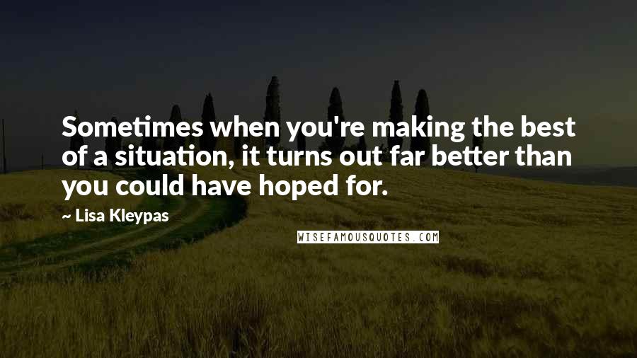 Lisa Kleypas Quotes: Sometimes when you're making the best of a situation, it turns out far better than you could have hoped for.